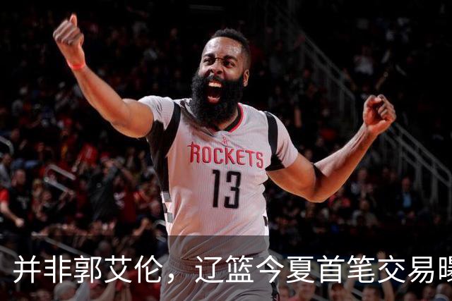 并非郭艾伦，辽篮今夏首笔交易曝光，20岁，后卫，国手，搭档赵继伟