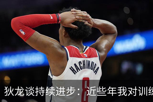 狄龙谈持续进步：近些年我对训练上瘾 会从乔丹科比身上汲取灵感