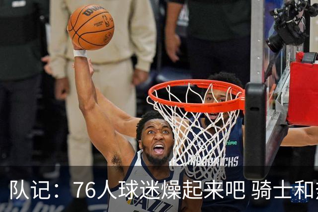 队记：76人球迷燥起来吧 骑士和热火粉丝吃不到葡萄说葡萄酸